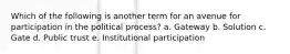 Which of the following is another term for an avenue for participation in the political process? a. Gateway b. Solution c. Gate d. Public trust e. Institutional participation