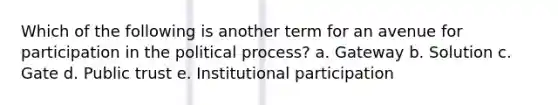 Which of the following is another term for an avenue for participation in the political process? a. Gateway b. Solution c. Gate d. Public trust e. Institutional participation