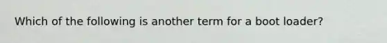 Which of the following is another term for a boot loader?