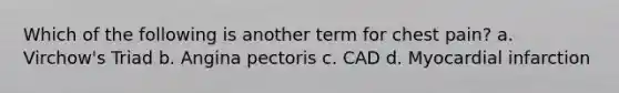 Which of the following is another term for chest pain? a. Virchow's Triad b. Angina pectoris c. CAD d. Myocardial infarction
