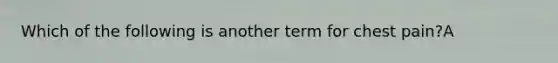 Which of the following is another term for chest pain?A