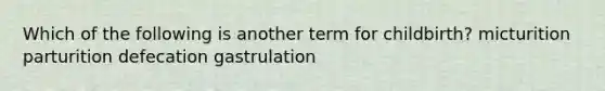 Which of the following is another term for childbirth? micturition parturition defecation gastrulation