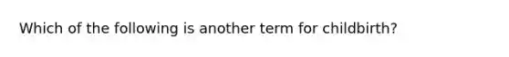 Which of the following is another term for childbirth?