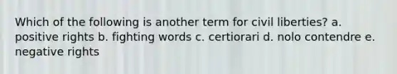 Which of the following is another term for civil liberties? a. positive rights b. fighting words c. certiorari d. nolo contendre e. negative rights