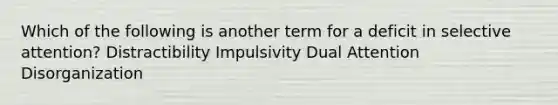 Which of the following is another term for a deficit in selective attention? Distractibility Impulsivity Dual Attention Disorganization