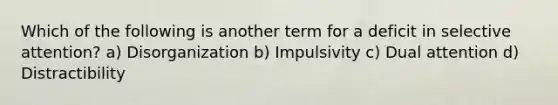 Which of the following is another term for a deficit in selective attention? a) Disorganization b) Impulsivity c) Dual attention d) Distractibility