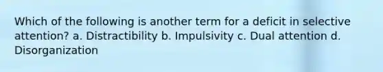 Which of the following is another term for a deficit in selective attention? a. Distractibility b. Impulsivity c. Dual attention d. Disorganization