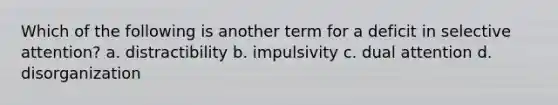 Which of the following is another term for a deficit in selective attention? a. distractibility b. impulsivity c. dual attention d. disorganization