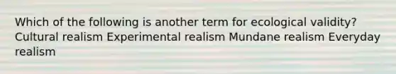 Which of the following is another term for ecological validity? Cultural realism Experimental realism Mundane realism Everyday realism