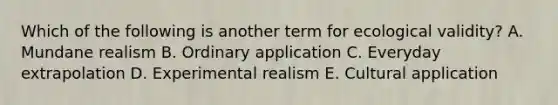 Which of the following is another term for ecological validity? A. Mundane realism B. Ordinary application C. Everyday extrapolation D. Experimental realism E. Cultural application