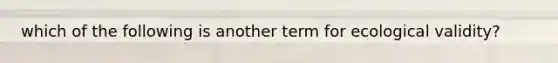 which of the following is another term for ecological validity?