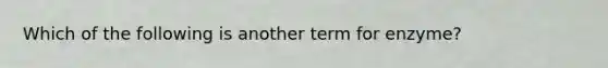 Which of the following is another term for enzyme?