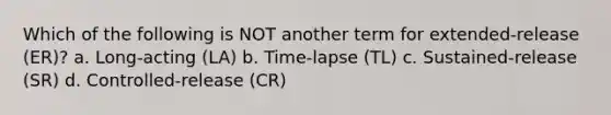 Which of the following is NOT another term for extended-release (ER)? a. Long-acting (LA) b. Time-lapse (TL) с. Sustained-release (SR) d. Controlled-release (CR)