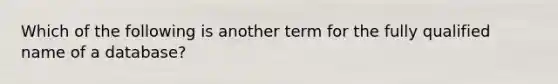 Which of the following is another term for the fully qualified name of a database?