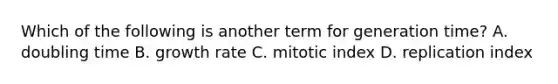 Which of the following is another term for generation time? A. doubling time B. growth rate C. mitotic index D. replication index