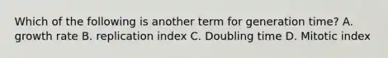 Which of the following is another term for generation time? A. growth rate B. replication index C. Doubling time D. Mitotic index