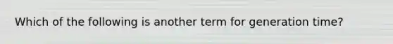 Which of the following is another term for generation time?