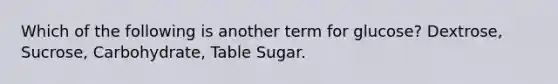 Which of the following is another term for glucose? Dextrose, Sucrose, Carbohydrate, Table Sugar.