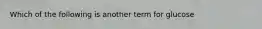 Which of the following is another term for glucose