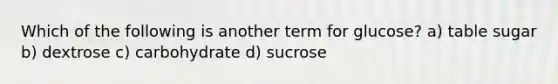 Which of the following is another term for glucose? a) table sugar b) dextrose c) carbohydrate d) sucrose