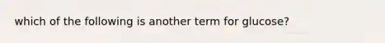 which of the following is another term for glucose?