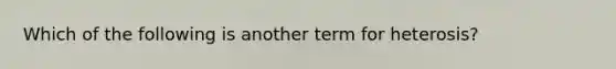 Which of the following is another term for heterosis?