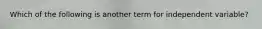 Which of the following is another term for independent variable?