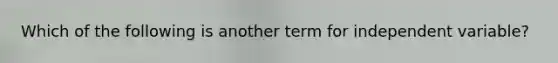 Which of the following is another term for independent variable?