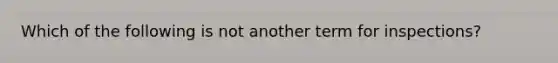 Which of the following is not another term for inspections?