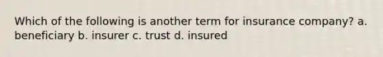 Which of the following is another term for insurance company? a. beneficiary b. insurer c. trust d. insured