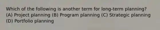 Which of the following is another term for long-term planning? (A) Project planning (B) Program planning (C) Strategic planning (D) Portfolio planning