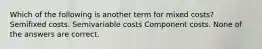 Which of the following is another term for mixed costs? Semifixed costs. Semivariable costs Component costs. None of the answers are correct.