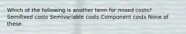 Which of the following is another term for mixed costs? Semifixed costs Semivariable costs Component costs None of these