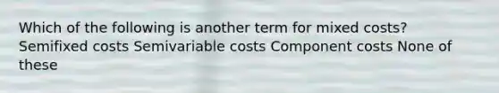 Which of the following is another term for mixed costs? Semifixed costs Semivariable costs Component costs None of these