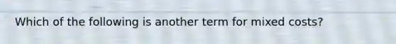 Which of the following is another term for mixed costs?