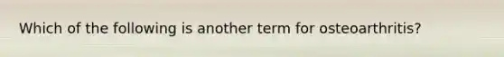 Which of the following is another term for osteoarthritis?