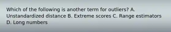 Which of the following is another term for outliers? A. Unstandardized distance B. Extreme scores C. Range estimators D. Long numbers