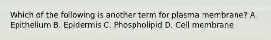 Which of the following is another term for plasma membrane? A. Epithelium B. Epidermis C. Phospholipid D. Cell membrane