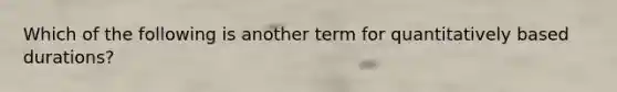 Which of the following is another term for quantitatively based durations?