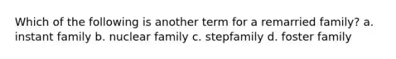 Which of the following is another term for a remarried family? a. instant family b. nuclear family c. stepfamily d. foster family