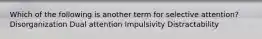 Which of the following is another term for selective attention? Disorganization Dual attention Impulsivity Distractability
