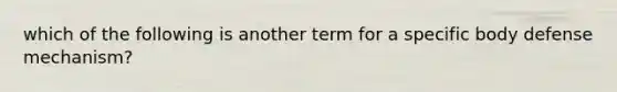 which of the following is another term for a specific body defense mechanism?