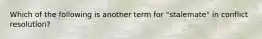 Which of the following is another term for "stalemate" in conflict resolution?