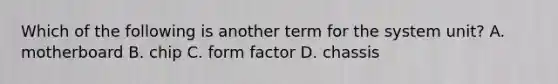 Which of the following is another term for the system unit? A. motherboard B. chip C. form factor D. chassis