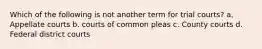 Which of the following is not another term for trial courts? a. Appellate courts b. courts of common pleas c. County courts d. Federal district courts