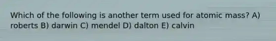 Which of the following is another term used for atomic mass? A) roberts B) darwin C) mendel D) dalton E) calvin