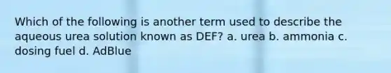 Which of the following is another term used to describe the aqueous urea solution known as DEF? a. urea b. ammonia c. dosing fuel d. AdBlue