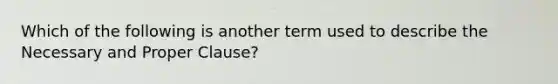 Which of the following is another term used to describe the Necessary and Proper Clause?