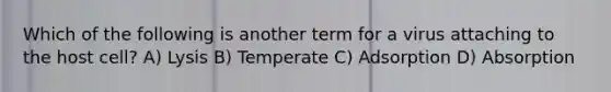 Which of the following is another term for a virus attaching to the host cell? A) Lysis B) Temperate C) Adsorption D) Absorption