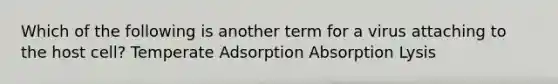 Which of the following is another term for a virus attaching to the host cell? Temperate Adsorption Absorption Lysis